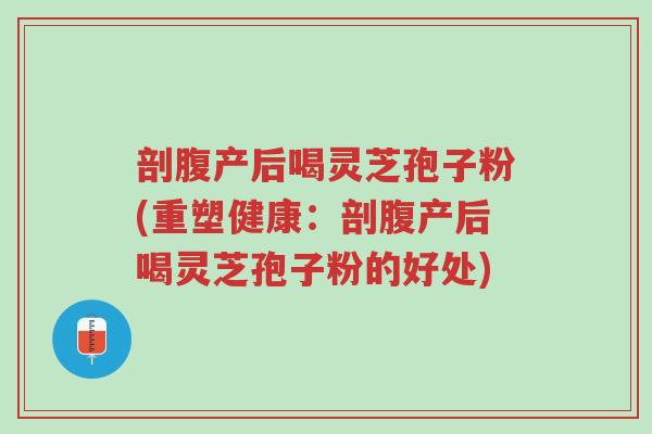 剖腹产后喝灵芝孢子粉(重塑健康:剖腹产后喝灵芝孢子粉的好处)-第1张图片-超越 剖腹产后喝灵芝孢子粉(重塑健康:剖腹产后喝灵芝孢子粉的好处)-第1张图片-超越
