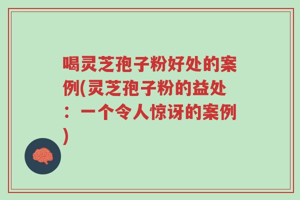 喝灵芝孢子粉好处的案例(灵芝孢子粉的益处:一个令人惊讶的案例)-第1张图片-超越 喝灵芝孢子粉好处的案例(灵芝孢子粉的益处:一个令人惊讶的案例)-第1张图片-超越