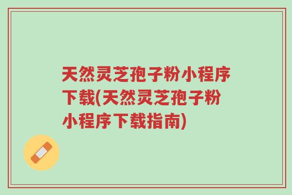 天然灵芝孢子粉小程序下载(天然灵芝孢子粉小程序下载指南)-第1张图片-超越