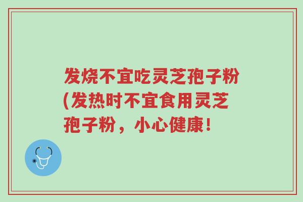 发烧不宜吃灵芝孢子粉(发热时不宜食用灵芝孢子粉,小心健康!-第1张图片-超越 发烧不宜吃灵芝孢子粉(发热时不宜食用灵芝孢子粉,小心健康!-第1张图片-超越