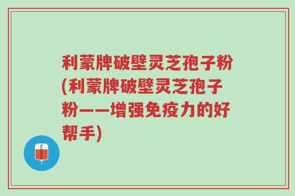 利蒙牌破壁灵芝孢子粉(利蒙牌破壁灵芝孢子粉——增强免疫力的好帮手)-第1张图片-超越 利蒙牌破壁灵芝孢子粉(利蒙牌破壁灵芝孢子粉——增强免疫力的好帮手)-第1张图片-超越