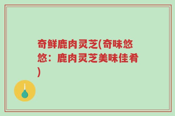 奇鲜鹿肉灵芝(奇味悠悠:鹿肉灵芝美味佳肴)-第1张图片-超越 奇鲜鹿肉灵芝(奇味悠悠:鹿肉灵芝美味佳肴)-第1张图片-超越