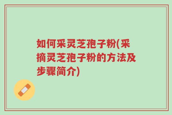 如何采灵芝孢子粉(采摘灵芝孢子粉的方法及步骤简介)-第1张图片-超越