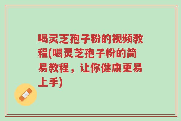 喝灵芝孢子粉的视频教程(喝灵芝孢子粉的简易教程，让你健康更易上手)-第1张图片-超越