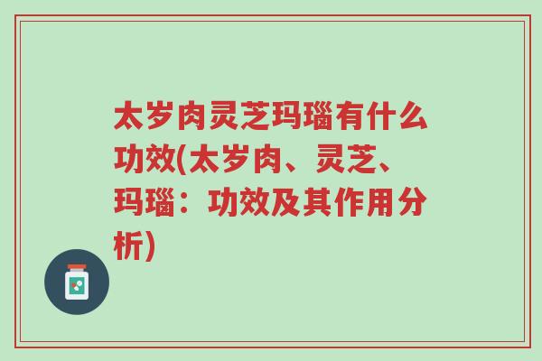 太岁肉灵芝玛瑙有什么功效(太岁肉、灵芝、玛瑙:功效及其作用分析)-第1张图片-超越 太岁肉灵芝玛瑙有什么功效(太岁肉、灵芝、玛瑙:功效及其作用分析)-第1张图片-超越