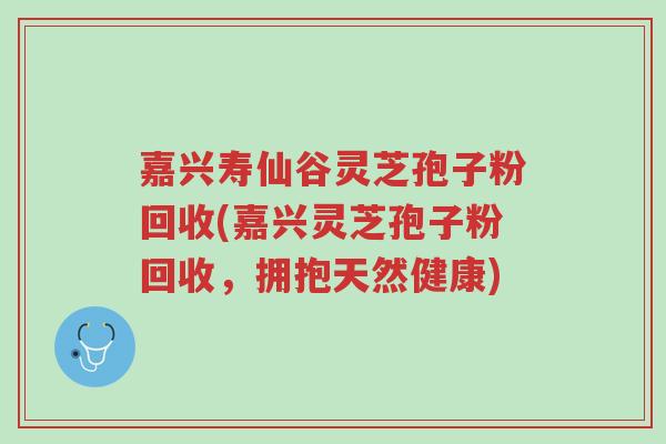 嘉兴寿仙谷灵芝孢子粉回收(嘉兴灵芝孢子粉回收,拥抱天然健康)-第1张图片-超越 嘉兴寿仙谷灵芝孢子粉回收(嘉兴灵芝孢子粉回收,拥抱天然健康)-第1张图片-超越