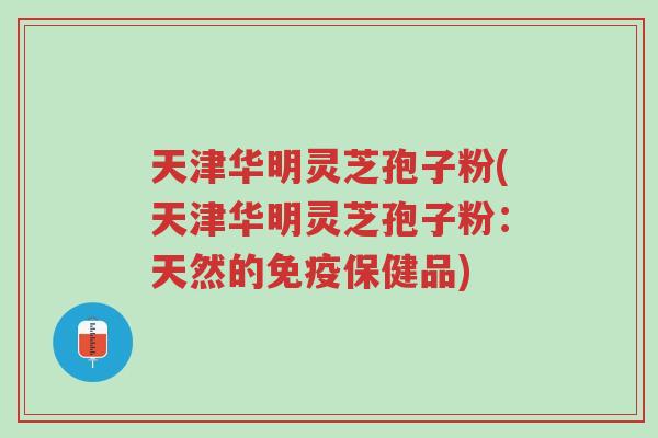 天津华明灵芝孢子粉(天津华明灵芝孢子粉:天然的免疫保健品)-第1张图片-超越 天津华明灵芝孢子粉(天津华明灵芝孢子粉:天然的免疫保健品)-第1张图片-超越