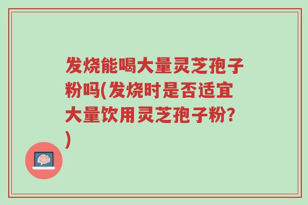 发烧能喝大量灵芝孢子粉吗(发烧时是否适宜大量饮用灵芝孢子粉?)-第1张图片-超越 发烧能喝大量灵芝孢子粉吗(发烧时是否适宜大量饮用灵芝孢子粉?)-第1张图片-超越