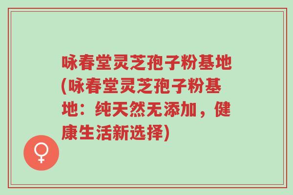 咏春堂灵芝孢子粉基地(咏春堂灵芝孢子粉基地:纯天然无添加,健康生活新选择)-第1张图片-超越 咏春堂灵芝孢子粉基地(咏春堂灵芝孢子粉基地:纯天然无添加,健康生活新选择)-第1张图片-超越