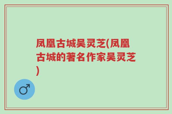 凤凰古城吴灵芝(凤凰古城的著名作家吴灵芝)-第1张图片-超越 凤凰古城吴灵芝(凤凰古城的著名作家吴灵芝)-第1张图片-超越