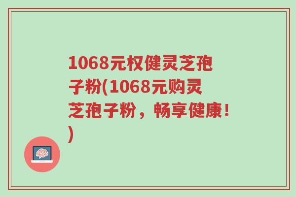 1068元权健灵芝孢子粉(1068元购灵芝孢子粉,畅享健康!)-第1张图片-超越 1068元权健灵芝孢子粉(1068元购灵芝孢子粉,畅享健康!)-第1张图片-超越