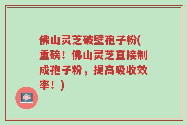 佛山灵芝破壁孢子粉(重磅!佛山灵芝直接制成孢子粉,提高吸收效率!)-第1张图片-超越 佛山灵芝破壁孢子粉(重磅!佛山灵芝直接制成孢子粉,提高吸收效率!)-第1张图片-超越