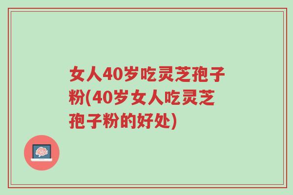 女人40岁吃灵芝孢子粉(40岁女人吃灵芝孢子粉的好处)-第1张图片-超越 女人40岁吃灵芝孢子粉(40岁女人吃灵芝孢子粉的好处)-第1张图片-超越