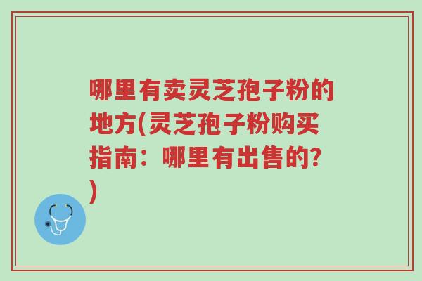 哪里有卖灵芝孢子粉的地方(灵芝孢子粉购买指南:哪里有出售的?)-第1张图片-超越 哪里有卖灵芝孢子粉的地方(灵芝孢子粉购买指南:哪里有出售的?)-第1张图片-超越