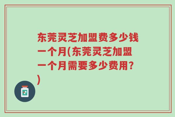 东莞灵芝加盟费多少钱一个月(东莞灵芝加盟一个月需要多少费用?)-第1张图片-超越 东莞灵芝加盟费多少钱一个月(东莞灵芝加盟一个月需要多少费用?)-第1张图片-超越