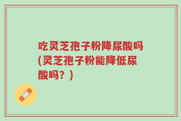 吃灵芝孢子粉降尿酸吗(灵芝孢子粉能降低尿酸吗?)-第1张图片-超越 吃灵芝孢子粉降尿酸吗(灵芝孢子粉能降低尿酸吗?)-第1张图片-超越