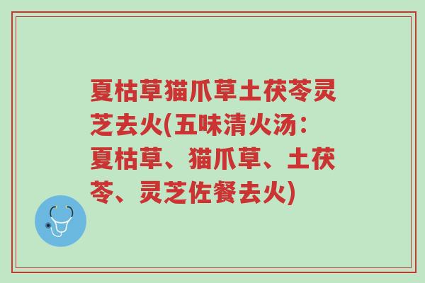 夏枯草猫爪草土茯苓灵芝去火(五味清火汤:夏枯草、猫爪草、土茯苓、灵芝佐餐去火)-第1张图片-超越 夏枯草猫爪草土茯苓灵芝去火(五味清火汤:夏枯草、猫爪草、土茯苓、灵芝佐餐去火)-第1张图片-超越