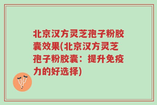 北京汉方灵芝孢子粉胶囊效果(北京汉方灵芝孢子粉胶囊:提升免疫力的好选择)-第1张图片-超越 北京汉方灵芝孢子粉胶囊效果(北京汉方灵芝孢子粉胶囊:提升免疫力的好选择)-第1张图片-超越