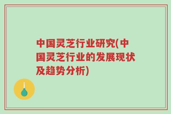 中国灵芝行业研究(中国灵芝行业的发展现状及趋势分析)-第1张图片-超越