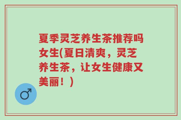 夏季灵芝养生茶推荐吗女生(夏日清爽,灵芝养生茶,让女生健康又美丽!)-第1张图片-超越 夏季灵芝养生茶推荐吗女生(夏日清爽,灵芝养生茶,让女生健康又美丽!)-第1张图片-超越