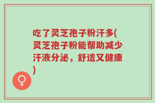 吃了灵芝孢子粉汗多(灵芝孢子粉能帮助减少汗液分泌,舒适又健康)-第1张图片-超越 吃了灵芝孢子粉汗多(灵芝孢子粉能帮助减少汗液分泌,舒适又健康)-第1张图片-超越