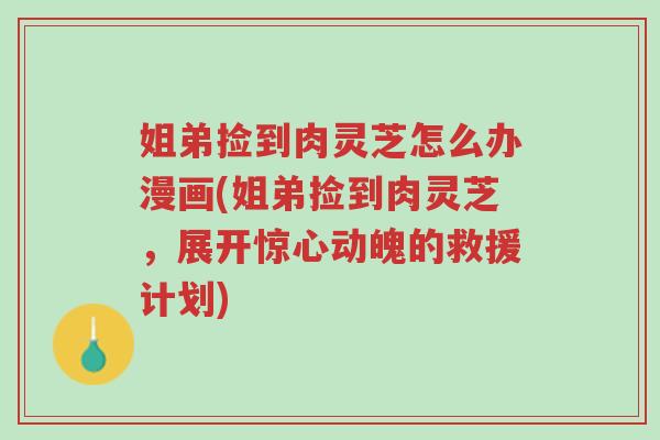姐弟捡到肉灵芝怎么办漫画(姐弟捡到肉灵芝,展开惊心动魄的救援计划)-第1张图片-超越 姐弟捡到肉灵芝怎么办漫画(姐弟捡到肉灵芝,展开惊心动魄的救援计划)-第1张图片-超越