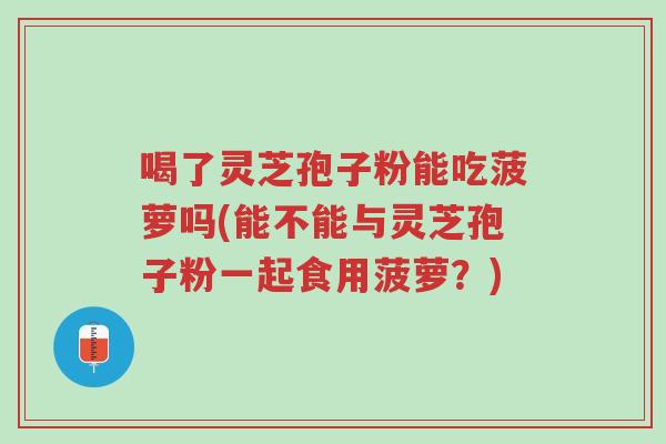 喝了灵芝孢子粉能吃菠萝吗(能不能与灵芝孢子粉一起食用菠萝?)-第1张图片-超越 喝了灵芝孢子粉能吃菠萝吗(能不能与灵芝孢子粉一起食用菠萝?)-第1张图片-超越