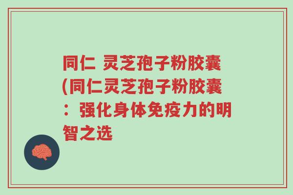 同仁 灵芝孢子粉胶囊(同仁灵芝孢子粉胶囊:强化身体免疫力的明智之选-第1张图片-超越 同仁 灵芝孢子粉胶囊(同仁灵芝孢子粉胶囊:强化身体免疫力的明智之选-第1张图片-超越