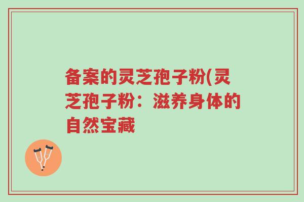 备案的灵芝孢子粉(灵芝孢子粉:滋养身体的自然宝藏-第1张图片-超越 备案的灵芝孢子粉(灵芝孢子粉:滋养身体的自然宝藏-第1张图片-超越