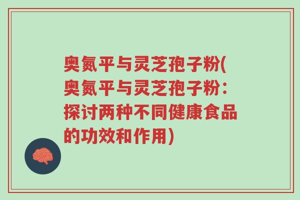 奥氮平与灵芝孢子粉(奥氮平与灵芝孢子粉:探讨两种不同健康食品的功效和作用)-第1张图片-超越 奥氮平与灵芝孢子粉(奥氮平与灵芝孢子粉:探讨两种不同健康食品的功效和作用)-第1张图片-超越