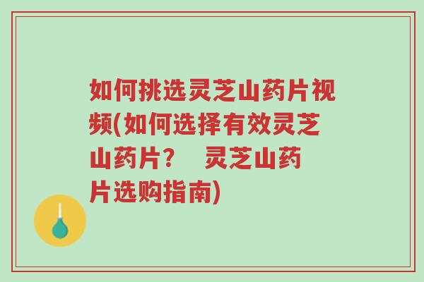 如何挑选灵芝山药片视频(如何选择有效灵芝山药片？  灵芝山药片选购指南)-第1张图片-超越