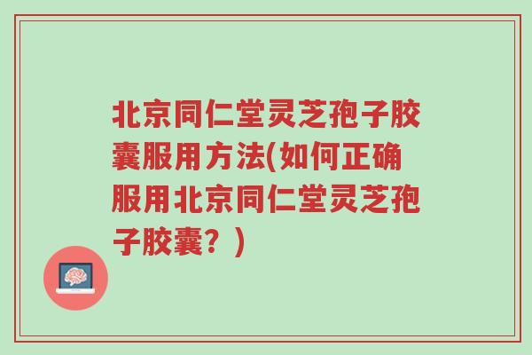 北京同仁堂灵芝孢子胶囊服用方法(如何正确服用北京同仁堂灵芝孢子胶囊?)-第1张图片-超越 北京同仁堂灵芝孢子胶囊服用方法(如何正确服用北京同仁堂灵芝孢子胶囊?)-第1张图片-超越