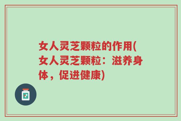 女人灵芝颗粒的作用(女人灵芝颗粒:滋养身体,促进健康)-第1张图片-超越 女人灵芝颗粒的作用(女人灵芝颗粒:滋养身体,促进健康)-第1张图片-超越