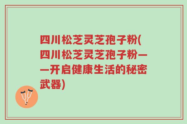 四川松芝灵芝孢子粉(四川松芝灵芝孢子粉——开启健康生活的秘密武器)-第1张图片-超越 四川松芝灵芝孢子粉(四川松芝灵芝孢子粉——开启健康生活的秘密武器)-第1张图片-超越