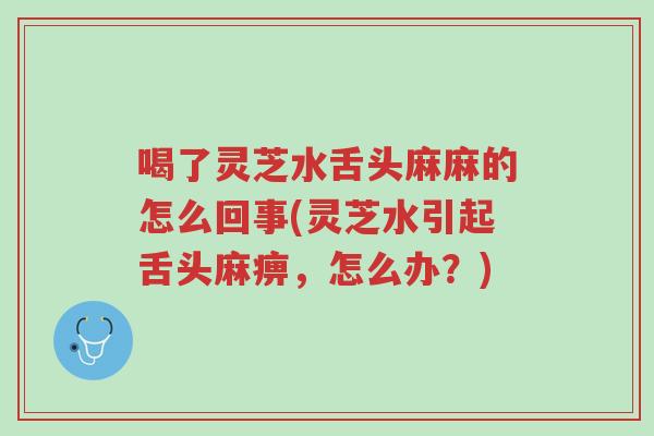 喝了灵芝水舌头麻麻的怎么回事(灵芝水引起舌头麻痹,怎么办?)-第1张图片-超越 喝了灵芝水舌头麻麻的怎么回事(灵芝水引起舌头麻痹,怎么办?)-第1张图片-超越