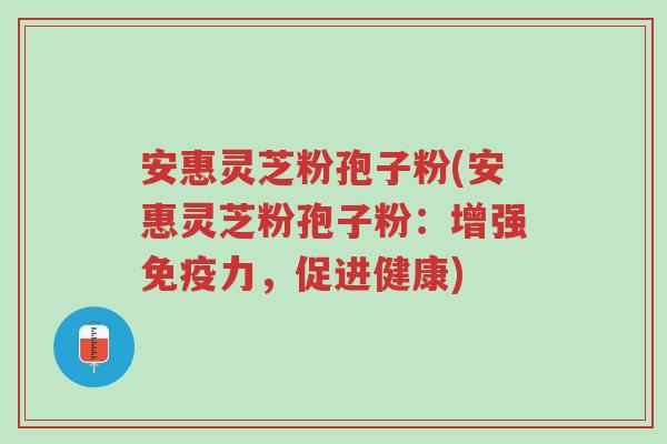 安惠灵芝粉孢子粉(安惠灵芝粉孢子粉：增强免疫力，促进健康)-第1张图片-超越