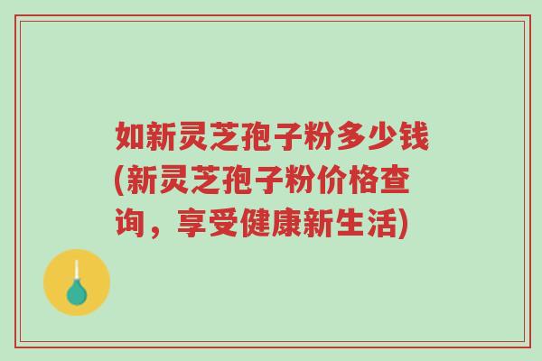 如新灵芝孢子粉多少钱(新灵芝孢子粉价格查询,享受健康新生活)-第1张图片-超越 如新灵芝孢子粉多少钱(新灵芝孢子粉价格查询,享受健康新生活)-第1张图片-超越