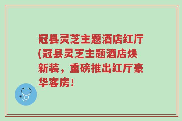 冠县灵芝主题酒店红厅(冠县灵芝主题酒店焕新装,重磅推出红厅豪华客房!-第1张图片-超越 冠县灵芝主题酒店红厅(冠县灵芝主题酒店焕新装,重磅推出红厅豪华客房!-第1张图片-超越