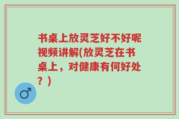 书桌上放灵芝好不好呢视频讲解(放灵芝在书桌上,对健康有何好处?)-第1张图片-超越 书桌上放灵芝好不好呢视频讲解(放灵芝在书桌上,对健康有何好处?)-第1张图片-超越
