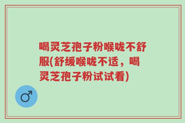 喝灵芝孢子粉喉咙不舒服(舒缓喉咙不适,喝灵芝孢子粉试试看)-第1张图片-超越 喝灵芝孢子粉喉咙不舒服(舒缓喉咙不适,喝灵芝孢子粉试试看)-第1张图片-超越