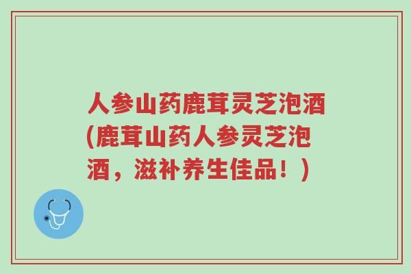人参山药鹿茸灵芝泡酒(鹿茸山药人参灵芝泡酒,滋补养生佳品!)-第1张图片-超越 人参山药鹿茸灵芝泡酒(鹿茸山药人参灵芝泡酒,滋补养生佳品!)-第1张图片-超越