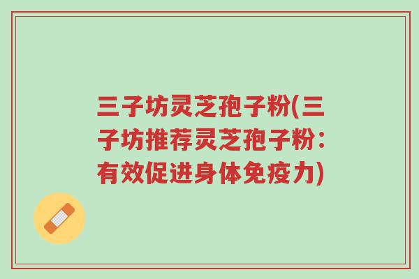 三子坊灵芝孢子粉(三子坊推荐灵芝孢子粉:有效促进身体免疫力)-第1张图片-超越 三子坊灵芝孢子粉(三子坊推荐灵芝孢子粉:有效促进身体免疫力)-第1张图片-超越