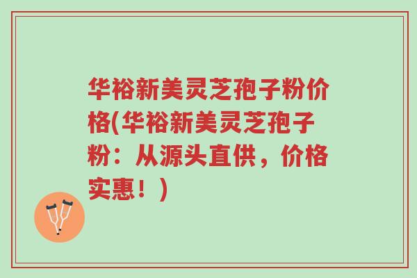 华裕新美灵芝孢子粉价格(华裕新美灵芝孢子粉：从源头直供，价格实惠！)-第1张图片-超越