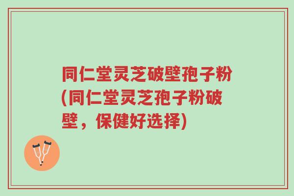 同仁堂灵芝破壁孢子粉(同仁堂灵芝孢子粉破壁,保健好选择)-第1张图片-超越 同仁堂灵芝破壁孢子粉(同仁堂灵芝孢子粉破壁,保健好选择)-第1张图片-超越