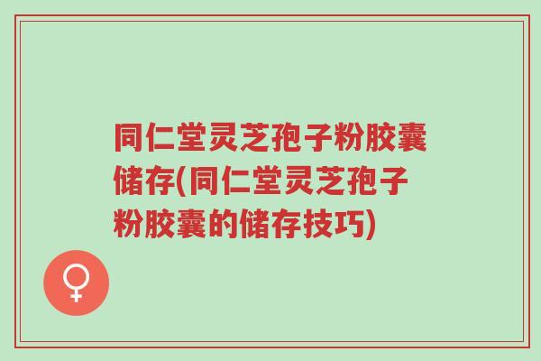 同仁堂灵芝孢子粉胶囊储存(同仁堂灵芝孢子粉胶囊的储存技巧)-第1张图片-超越 同仁堂灵芝孢子粉胶囊储存(同仁堂灵芝孢子粉胶囊的储存技巧)-第1张图片-超越