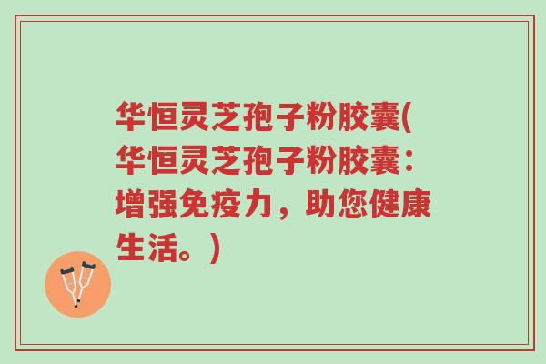 华恒灵芝孢子粉胶囊(华恒灵芝孢子粉胶囊:增强免疫力,助您健康生活。)-第1张图片-超越 华恒灵芝孢子粉胶囊(华恒灵芝孢子粉胶囊:增强免疫力,助您健康生活。)-第1张图片-超越