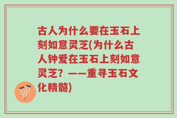 古人为什么要在玉石上刻如意灵芝(为什么古人钟爱在玉石上刻如意灵芝?——重寻玉石文化精髓)-第1张图片-超越 古人为什么要在玉石上刻如意灵芝(为什么古人钟爱在玉石上刻如意灵芝?——重寻玉石文化精髓)-第1张图片-超越