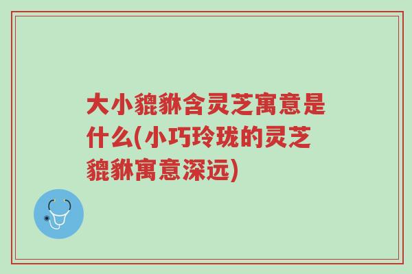大小貔貅含灵芝寓意是什么(小巧玲珑的灵芝貔貅寓意深远)-第1张图片-超越 大小貔貅含灵芝寓意是什么(小巧玲珑的灵芝貔貅寓意深远)-第1张图片-超越
