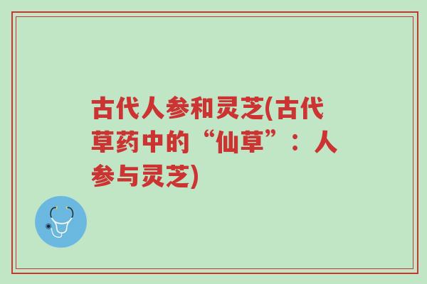 古代人参和灵芝(古代草药中的“仙草”:人参与灵芝)-第1张图片-超越 古代人参和灵芝(古代草药中的“仙草”:人参与灵芝)-第1张图片-超越