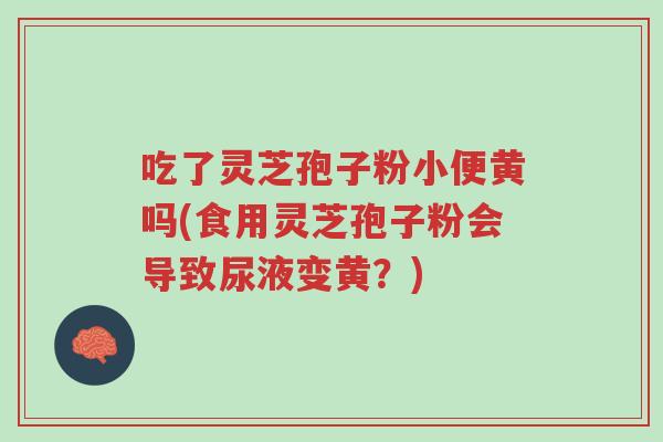 吃了灵芝孢子粉小便黄吗(食用灵芝孢子粉会导致尿液变黄?)-第1张图片-超越 吃了灵芝孢子粉小便黄吗(食用灵芝孢子粉会导致尿液变黄?)-第1张图片-超越